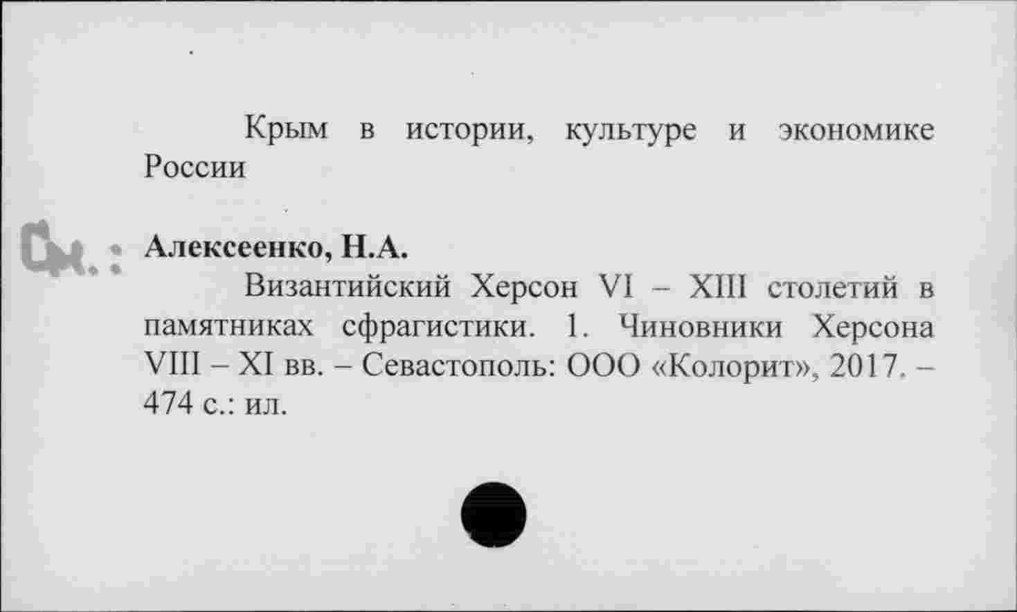 ﻿Крым в истории, культуре и экономике
России
См. • Алексеенко, Н.А.
Византийский Херсон VI - XIII столетий в памятниках сфрагистики. 1. Чиновники Херсона VIII - XI вв. - Севастополь: ООО «Колорит», 2017. -474 с.: ил.